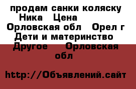 продам санки-коляску Ника › Цена ­ 1 000 - Орловская обл., Орел г. Дети и материнство » Другое   . Орловская обл.